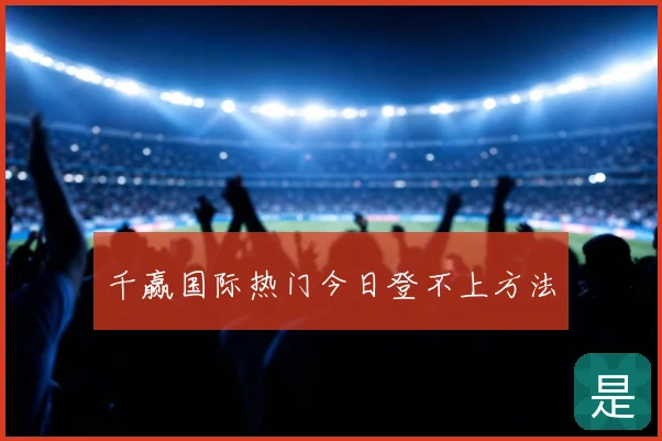 千赢国际热门今日登不上方法